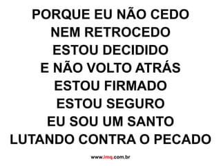 PORQUE EU NÃO CEDONEM RETROCEDO ESTOU DECIDIDO E NÃO VOLTO ATRÁSESTOU FIRMADOESTOU SEGUROEU SOU UM SANTOLUTANDO CONTRA O PECADOwww.imq.com.br