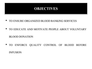 OBJECTIVES
• TO ENSURE ORGANIZED BLOOD BANKING SERVICES
• TO EDUCATE AND MOTIVATE PEOPLE ABOUT VOLUNTARY
BLOOD DONATION
• TO ENFORCE QUALITY CONTROL OF BLOOD BEFORE
INFUSION
 