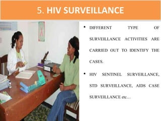 5. HIV SURVEILLANCE
• DIFFERENT TYPE OF
SURVEILLANCE ACTIVITIES ARE
CARRIED OUT TO IDENTIFY THE
CASES.
• HIV SENTINEL SURVEILLANCE,
STD SURVEILLANCE, AIDS CASE
SURVEILLANCE etc…
 