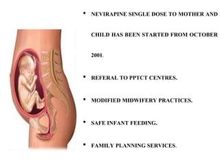 • NEVIRAPINE SINGLE DOSE TO MOTHER AND
CHILD HAS BEEN STARTED FROM OCTOBER
2001.
• REFERAL TO PPTCT CENTRES.
• MODIFIED MIDWIFERY PRACTICES.
• SAFE INFANT FEEDING.
• FAMILY PLANNING SERVICES.
 
