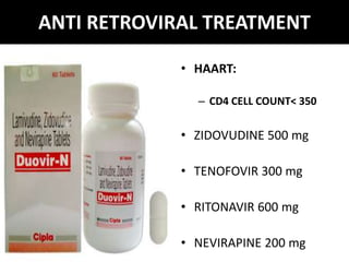 ANTI RETROVIRAL TREATMENT
• HAART:
– CD4 CELL COUNT< 350
• ZIDOVUDINE 500 mg
• TENOFOVIR 300 mg
• RITONAVIR 600 mg
• NEVIRAPINE 200 mg
 