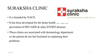 SURAKSHA CLINIC
• It is branded by NACO
• It has been developed for the better health services &
prevention of HIV/AIDS & other STI/RTI diseases
• These clinics are associated with dermatology department
so the patient do not feel hesitated in explaining their
problems
11/8/2019 35
 
