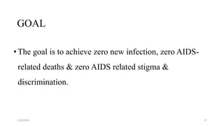 GOAL
•The goal is to achieve zero new infection, zero AIDS-
related deaths & zero AIDS related stigma &
discrimination.
11/8/2019 37
 