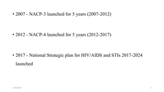 • 2007 - NACP-3 launched for 5 years (2007-2012)
• 2012 - NACP-4 launched for 5 years (2012-2017)
• 2017 - National Strategic plan for HIV/AIDS and STIs 2017-2024
launched
11/8/2019 5
 