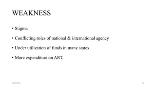WEAKNESS
• Stigma
• Conflicting roles of national & international agency
• Under utilization of funds in many states
• More expenditure on ART.
11/8/2019 50
 