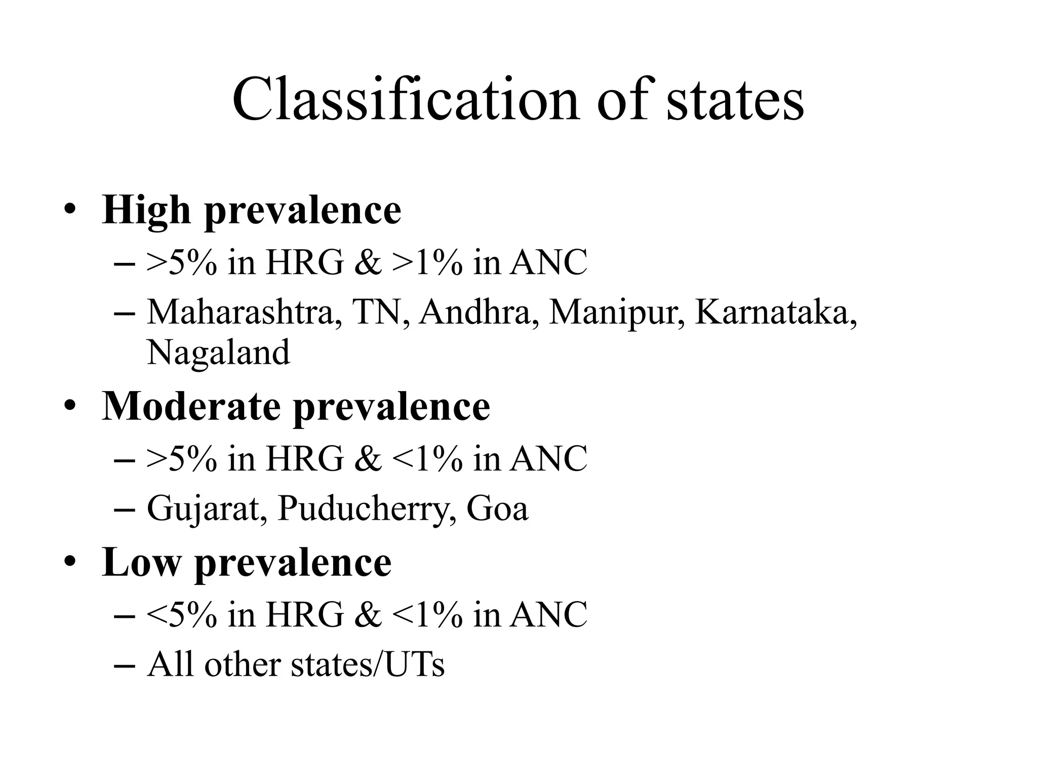 Classification of states
• High prevalence
– >5% in HRG & >1% in ANC
– Maharashtra, TN, Andhra, Manipur, Karnataka,
Nagaland
• Moderate prevalence
– >5% in HRG & <1% in ANC
– Gujarat, Puducherry, Goa
• Low prevalence
– <5% in HRG & <1% in ANC
– All other states/UTs
 