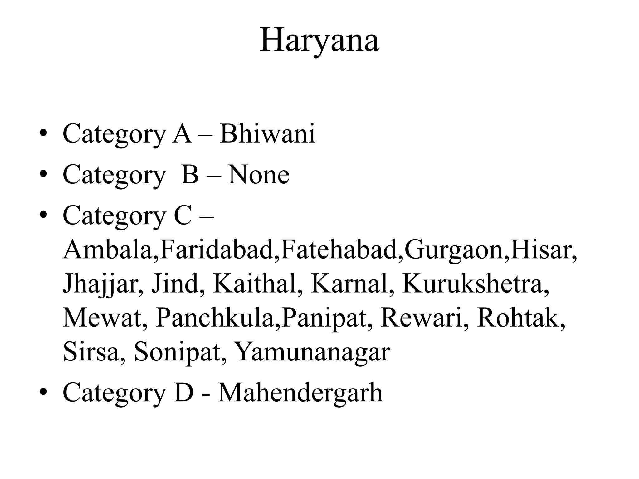 Haryana
• Category A – Bhiwani
• Category B – None
• Category C –
Ambala,Faridabad,Fatehabad,Gurgaon,Hisar,
Jhajjar, Jind, Kaithal, Karnal, Kurukshetra,
Mewat, Panchkula,Panipat, Rewari, Rohtak,
Sirsa, Sonipat, Yamunanagar
• Category D - Mahendergarh
 