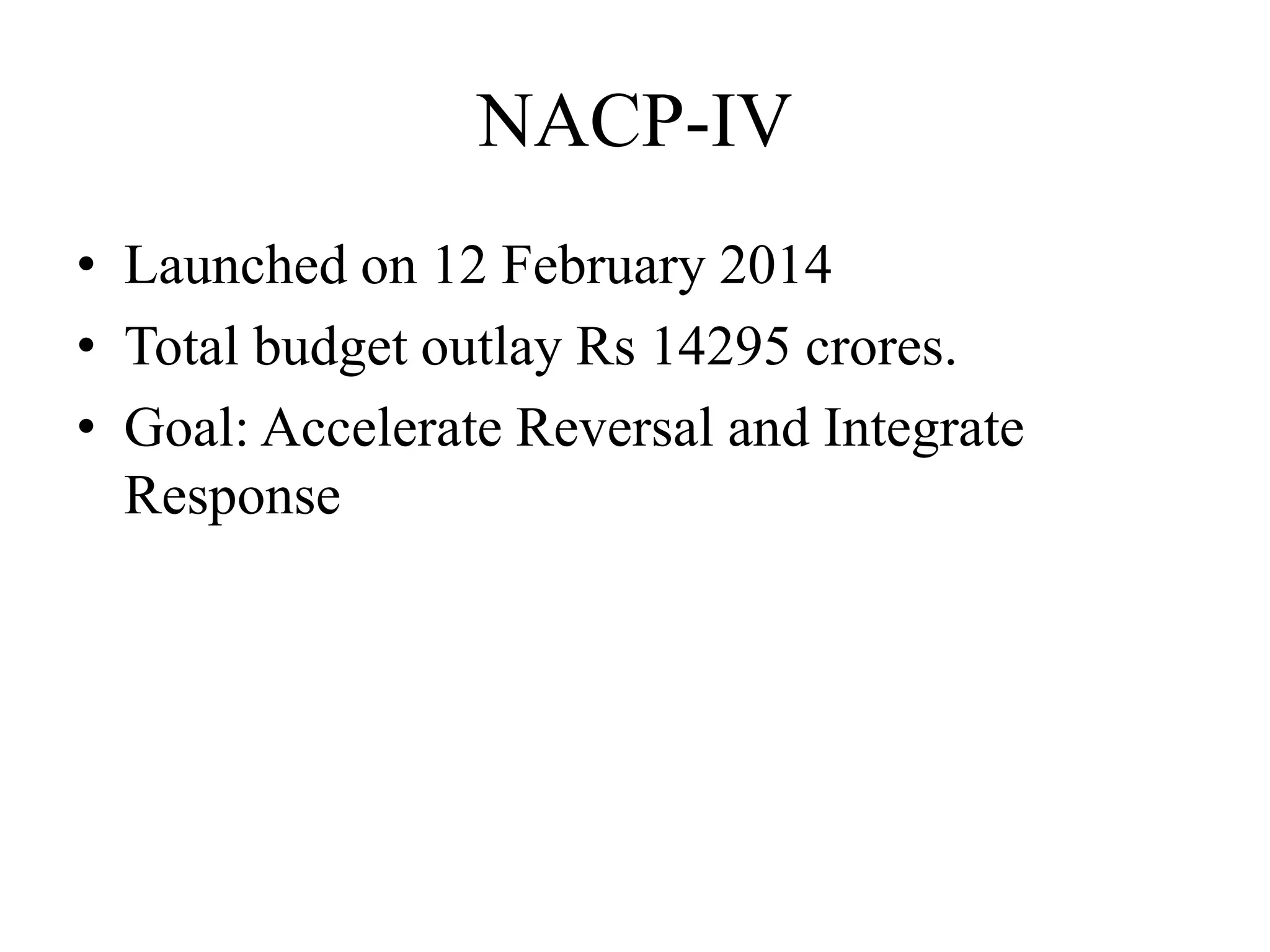 NACP-IV
• Launched on 12 February 2014
• Total budget outlay Rs 14295 crores.
• Goal: Accelerate Reversal and Integrate
Response
 
