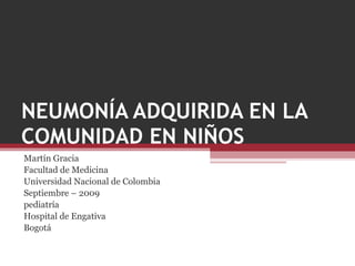 NEUMONÍA ADQUIRIDA EN LA COMUNIDAD EN NIÑOS Martín Gracia Facultad de Medicina Universidad Nacional de Colombia Septiembre – 2009 pediatría Hospital de Engativa Bogotá 