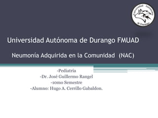 Universidad Autónoma de Durango FMUAD
Neumonía Adquirida en la Comunidad (NAC)
-Pediatría
-Dr. José Guillermo Rangel
-10mo Semestre
-Alumno: Hugo A. Cerrillo Gabaldon.
 