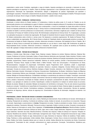 34
subjetividade e saúde mental. Condições, organização e carga de trabalho. Aspectos psicológicos em prevenção e tratamento do stress.
Aspectos psicológicos de segurança no trabalho. Papel do psicólogo organizacional e suas implicações éticas. Análise e desenvolvimento
organizacional. Intervenção nas organizações. Recrutamento, seleção e desligamento de pessoal. Organizações que aprendem e
aprendizagem corporativa. Treinamento e desenvolvimento de pessoal. Avaliação psicológica. Psicopatologia do trabalho; Promoção de saúde
e prevenção de doenças; Álcool e drogas no trabalho; Relações de trabalho - assédio moral e sexual.
PROFISSIONAL JÚNIOR - FORMAÇÃO - SERVIÇO SOCIAL
Constituição e (contra) reforma do Estado brasileiro. 2. Fundamentos e história da política social. 3. O mundo do Trabalho na era da
reestruturação produtiva e da mundialização do capital. 4. História e constituição da categoria profissional. 5. Importância da reconceituação do
Serviço Social frente ao mercado de trabalho. 6. Debate ético contemporâneo, a busca da consolidação do projeto ético-político do Serviço
Social e as respostas profissionais aos desafios de hoje. 7. Serviço Social na contemporaneidade: debate teórico metodológico, cenário atual,
condições de trabalho e caminhos profissionais. 8. Condicionantes, conhecimentos, demandas e exigências para o trabalho do Serviço Social
em empresas. 9. Processo de Trabalho do Serviço Social. 10. Administração e planejamento em Serviço Social. 11. A organização, o processo
e as aplicações da pesquisa no contexto das organizações. 12. Atuação do Assistente Social em equipes interprofissionais e interdisciplinares.
13. Debate contemporâneo sobre a família e o serviço social. 14. Assessoria e consultoria organizacional. 15. Gestão de Pessoas: Poder,
cultura e subjetividade nas organizações. 16. O Serviço Social e a Saúde do Trabalhador diante da reestruturação produtiva na empresa. 17.
Fundamentos da Gestão em Saúde e Segurança: conceitos, referenciais normativos e indicadores. 18. Qualidade de Vida no Trabalho. 19. A
Atuação do Serviço Social na prevenção dos problemas relacionados ao uso de álcool e outras drogas. 20. Fundamentos da gestão de
Responsabilidade Social: Conceitos, referenciais normativos e indicadores. 21. Legislação sobre os planos de benefícios da Previdência
Social. 22. Legislação e Códigos relacionados ao trabalho profissional do Assistente Social.
PROFISSIONAL JÚNIOR - ÊNFASE EM AUTOMAÇÃO
Sistemas e Controle Linear, Não-Linear e Digital: Sinais; Sistemas Lineares; Sistemas de controle; Sistemas dinâmicos; Sistemas Não-
Lineares; Problemas de Controle e Automação; Análise e Projetos.Sistemas distribuídos para Automação: Redes industriais. Entrada e saída
distribuídas. Automação e Controle: Sistemas de Controle de processos industriais; Sistemas de Produção Automatizados (níveis hierárquicos,
atividades, equipamentos); Sistema operacional multitarefas; Sistemas de controle paralelos; Controle e Servomecanismo.Processos em
Engenharia: Processos físicos; Noções de Malha Aberta e Malha Fechada; Teoria das Comunicações e Processamento de Sinais;
Microprocessadores; Linguagens de programação; Controladores Lógicos Programáveis (CLP): arquitetura, projeto e programação;
Microcomputadores e Interfaceamento; Softwares de supervisão; Sensores e atuadores inteligentes. Circuitos Elétricos para Controle e
Automação: Circuitos de corrente contínua; Eletrônica Analógica e Digital: Conceitos, elementos e leis; Eletrônica de Potência; Medições
Elétricas; Eletricidade Industrial: Alimentação de Sistemas Computacionais, Estabilizadores, No-Breaks; Interferência; Noções de Máquinas
Elétricas. Acionamentos Elétricos para Automação: Fundamentos de conversão eletromecânica de energia. Instrumentação e técnicas de
medidas: Medição de Grandezas Mecânicas: Confiabilidade metrológica e características dos sistemas de medição; Transdução, transmissão
e tratamento de sinais em instrumentação de medição; Instrumentos e técnicas de medição de grandezas mecânicas tais como: deslocamento,
volume, pressão e temperatura; Automação da medição: sistemas de aquisição e processamento de dados; Instrumentação em Controle:
Medição e sua aplicação em sistemas de controle. Especificação e análise de dispositivos de medição de variáveis típicas de processo.
Medição de pressão. Medição de velocidade. Medição de temperatura em termômetros e termopares. Fluxo de calor através de geometrias
simples por condução. Transferência de massa.Redes de Computadores e Comunicações de Dados: Sistemas digitais de aquisição de dados
e condicionamento de sinal; Controle: Controladores analógicos, Controladores digitais; Atuação: Acionamentos, Válvulas de regulação;
Dispositivos de Segurança: alarmes, válvulas de segurança etc. Conectividade de Sistemas de Automação. Integração de sistemas e de
processos.
PROFISSIONAL JÚNIOR - ÊNFASE EM VENDAS A GRANDES CONSUMIDORES
1.Marketing: Conceitos básicos. Criando valor para o cliente. Marketing de relacionamento. Novas tendências de mercado. Administração de
marketing. Planejamento de marketing. O ambiente de marketing e vendas. Análise do mercado, da concorrência e do consumidor. Pesquisa
de mercado. Segmentação e posicionamento. 2. Vendas: Planejamento de vendas. Funções da atividade de vendas. Venda e comunicação
integrada de marketing. Treinamento. Motivação. Técnicas de vendas e negociação. Análise e controle de vendas. Conquista e manutenção de
clientes. Sistemas de informação em vendas. Ética e legislação. 3. Conhecimentos de Engenharia Mecânica: Mecânica-Estática: Equilíbrio
dos corpos rígidos. Análise de estruturas. Esforços em barras, vigas, eixos e cabos. Cargas distribuídas. Diagramas de momentos fletores e
forças cisalhantes. Geometria das áreas. Mecânica-Dinâmica: Cinemática das máquinas. Análise de esforços em maquinas. Vibrações em
máquinas. Resistência dos materiais: Tensão e deformação. Carregamento axial. Torção. Flexão. Carregamento transversal em vigas. Análise
de tensões e deformações. Projetos de vigas. Deslocamentos em vigas. Elementos de máquinas: Critérios de resistência. Projeto estático.
Fadiga. Parafusos e uniões aparafusadas. Uniões soldadas. Molas. Engrenagens. Correias. Eixos e árvores de transmissão. Mecânica dos
fluídos: Estática dos fluídos. Equações básicas para um volume de controle. Análise diferencial dos movimentos dos fluídos. Escoamento
incompressível. Transmissão de calor: condução unidimensional em regime permanente. Convecção. Termodinâmica: Substância pura.
 