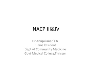 NACP III&IV
Dr Anupkumar T N
Junior Resident
Dept of Community Medicine
Govt Medical College,Thrissur
 