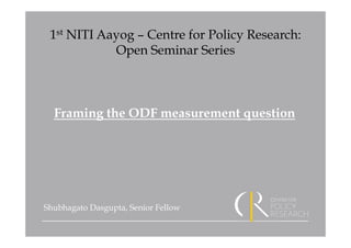 1st NITI Aayog – Centre for Policy Research:
Open Seminar Series
Framing the ODF measurement question
Shubhagato Dasgupta, Senior Fellow
 