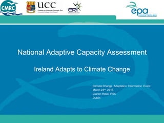 National Adaptive Capacity Assessment

    Ireland Adapts to Climate Change

                       Climate Change Adaptation Information Event
                       March 23rd, 2013
                       Clarion Hotel, IFSC
                       Dublin
 