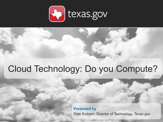 Cloud Technology: Do you Compute?
Presented by
Pete Eichorn, Director of Technology, Texas.gov
 