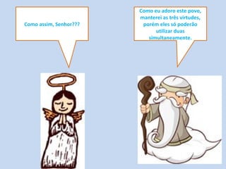 Como eu adoro este povo,
manterei as três virtudes,
porém eles só poderão
utilizar duas
simultaneamente.
Como assim, Senhor???
 