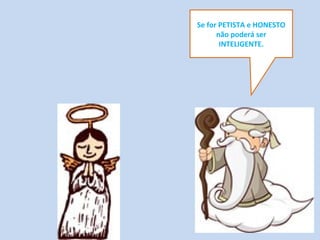 Se for PETISTA e HONESTO
não poderá ser
INTELIGENTE.
 