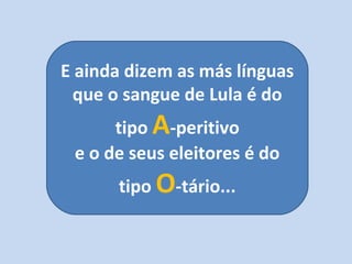 E ainda dizem as más línguas
que o sangue de Lula é do
tipo A-peritivo
e o de seus eleitores é do
tipo O-tário...
 