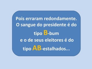 Pois erraram redondamente.
O sangue do presidente é do
tipo B-bum
e o de seus eleitores é do
tipo AB-estalhados...
 