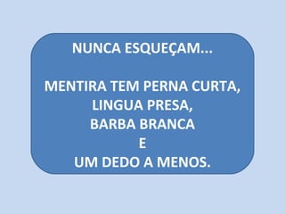 NUNCA ESQUEÇAM...
MENTIRA TEM PERNA CURTA,
LINGUA PRESA,
BARBA BRANCA
E
UM DEDO A MENOS.
 