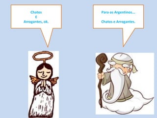 Para os Argentinos...
Chatos e Arrogantes.
Chatos
E
Arrogantes, ok.
 