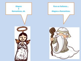 Para os Italianos...
Alegres e Romanticos.
Alegres
E
Romanticos, ok.
 