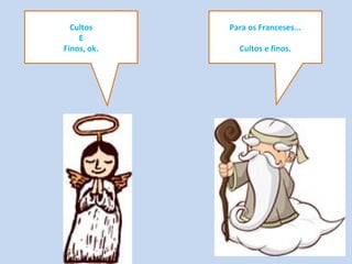 Para os Franceses...
Cultos e finos.
Cultos
E
Finos, ok.
 