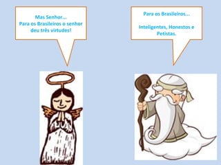 Para os Brasileiros...
Inteligentes, Honestos e
Petistas.
Mas Senhor...
Para os Brasileiros o senhor
deu três virtudes!
 