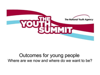 Outcomes for young people  Where are we now and where do we want to be? 