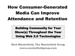 How Consumer-Generated Media Can Improve Attendance and Retention Building Community for Your Show(s) Throughout the Year Using Web 2.0 Technologies Rich Westerfield, The Westerfield Group www.westerfieldgroup.com 