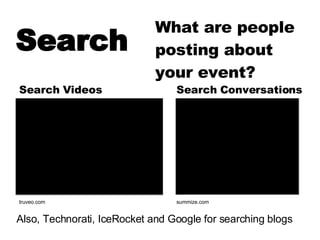 Search   truveo.com summize.com Search Videos Search Conversations What are people posting about your event? Also, Technorati, IceRocket and Google for searching blogs 