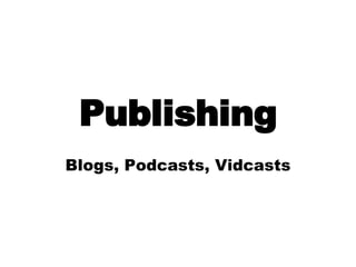 Publishing Blogs, Podcasts, Vidcasts 