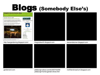 Blogs   (Somebody Else’s) northlandrosarium.blogspot.com gardenrant.com pittsburgh.about.com/b/2007/03/06/ pittsburgh-home-garden-show.htm thegoodearth.blogspot.com deviantdeziner.blogspot.com http://sacgardening.blogspot.com/ 