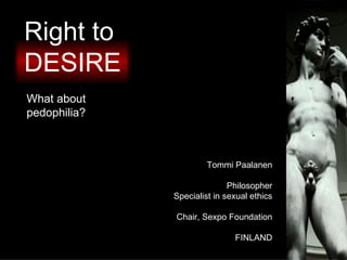 Right to
DESIRE
What about
pedophilia?



                       Tommi Paalanen

                             Philosopher
              Specialist in sexual ethics

              Chair, Sexpo Foundation

                              FINLAND
 