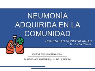 NEUMONÍA
ADQUIRIDA EN LA
COMUNIDAD
VÍCTOR ESPUIG CAÑIGUERAL
R4 MFYC – CS ALGEMESÍ (H. U. DE LA RIBERA)
URGENCIAS HOSPITALARIAS
H. U. De La Ribera
 