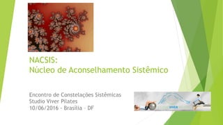 NACSIS:
Núcleo de Aconselhamento Sistêmico
Encontro de Constelações Sistêmicas
Studio Viver Pilates
10/06/2016 - Brasília – DF 	
 