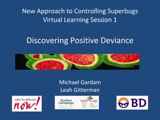 New Approach to Controlling Superbugs Virtual Learning Session 1 Discovering Positive Deviance Michael Gardam Leah Gitterman 