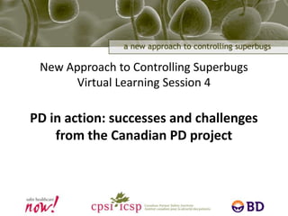 New Approach to Controlling SuperbugsVirtual Learning Session 4PD in action: successes and challenges from the Canadian PD project 