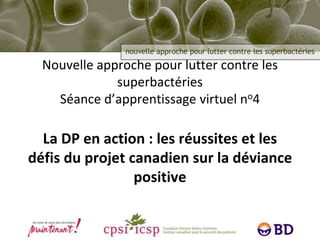 Nouvelle approche pour lutter contre les
superbactéries
Séance d’apprentissage virtuel no4
La DP en action : les réussites et les
défis du projet canadien sur la déviance
positive
 