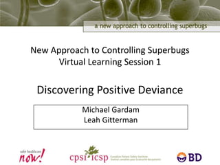 New Approach to Controlling SuperbugsVirtual Learning Session 1Discovering Positive Deviance Michael Gardam Leah Gitterman 