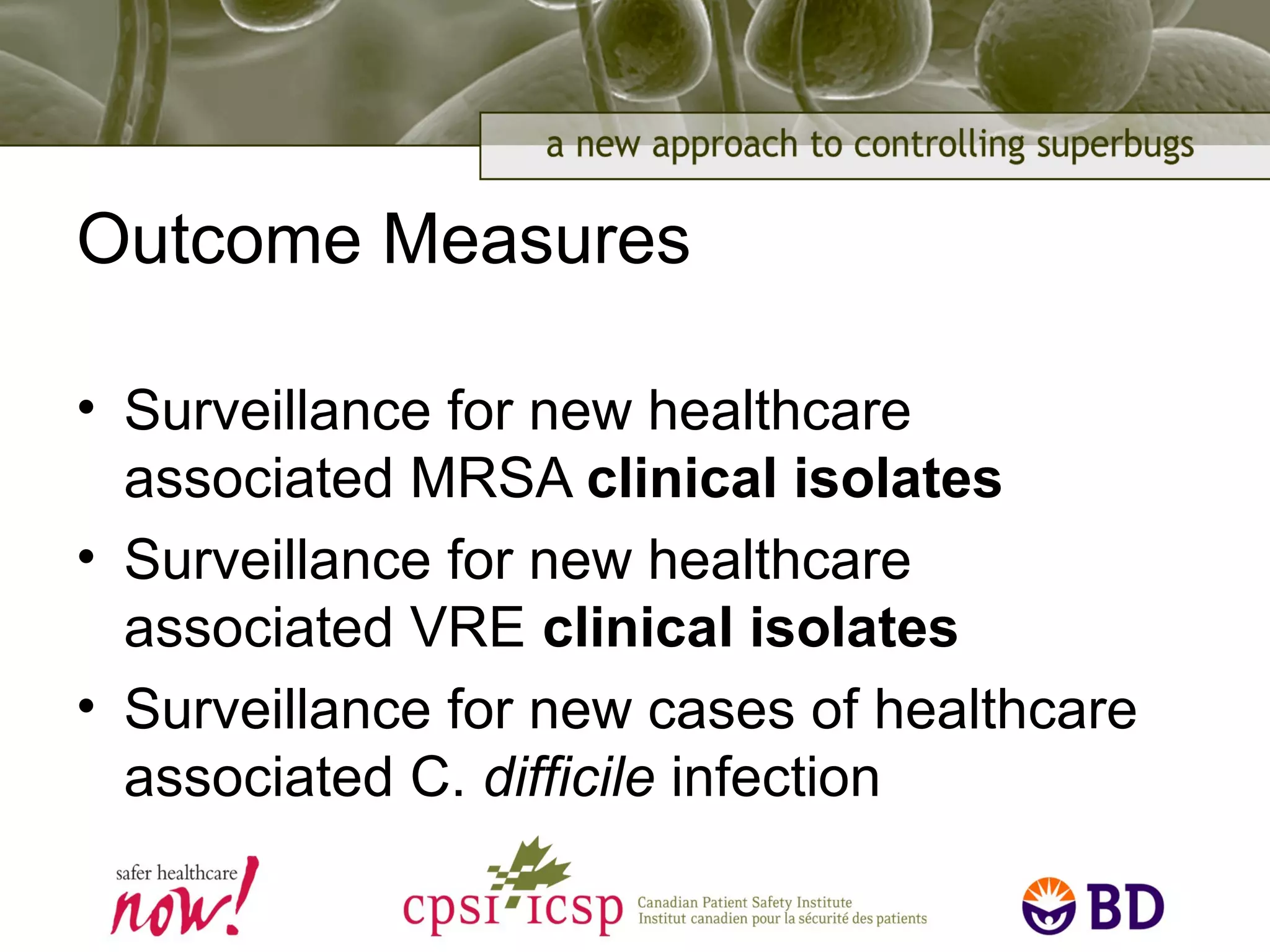 Outcome Measures
• Surveillance for new healthcare
associated MRSA clinical isolates
• Surveillance for new healthcare
associated VRE clinical isolates
• Surveillance for new cases of healthcare
associated C. difficile infection
 