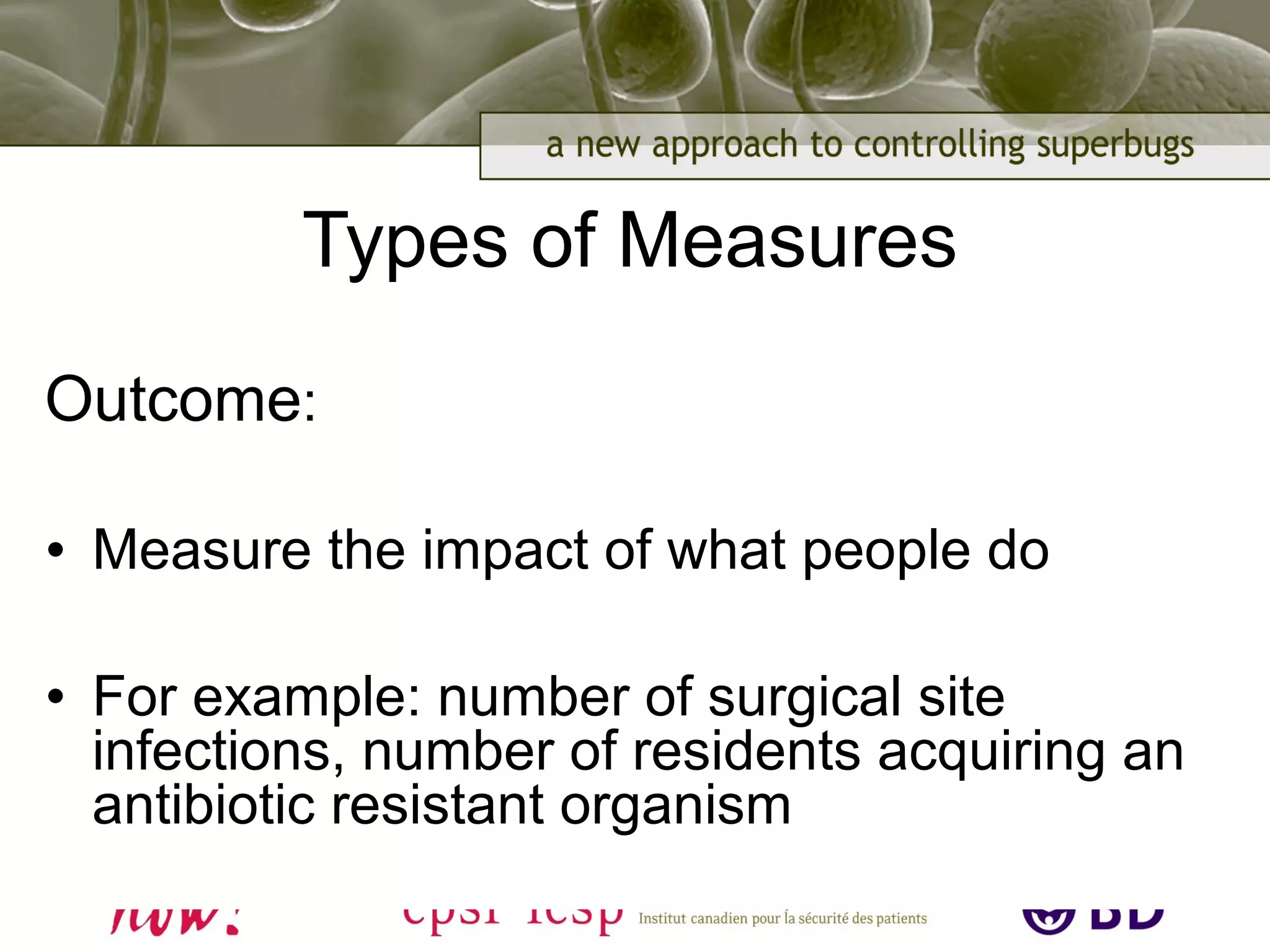 Types of Measures
Outcome:
• Measure the impact of what people do
• For example: number of surgical site
infections, number of residents acquiring an
antibiotic resistant organism
 