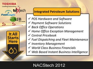 Integrated Petroleum Solutions

 POS Hardware and Software
 Payment Software Solutions
 Back Office Operations
 Home Office Exception Management
 Central Pricebook
 Fuel Dispatching and Fleet Maintenance
 Inventory Management
 World Class Business Financials
 Web Based Instant Business Intelligence
 