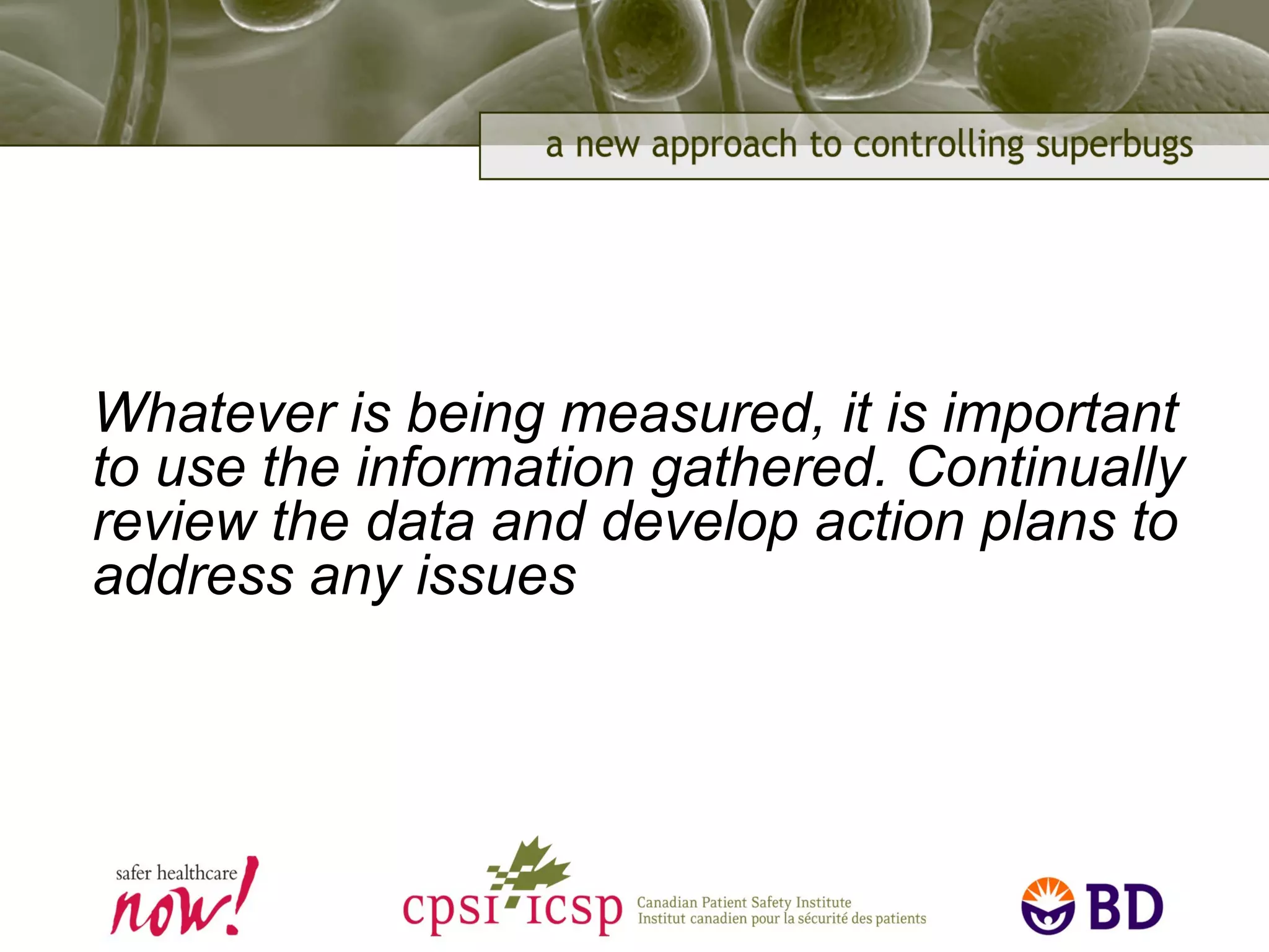 Whatever is being measured, it is important
to use the information gathered. Continually
review the data and develop action plans to
address any issues
 
