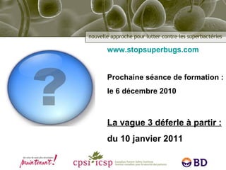 www.stopsuperbugs.com Prochaine séance de formation :  le 6 décembre 2010 La vague 3 déferle à partir : du 10 janvier 2011 