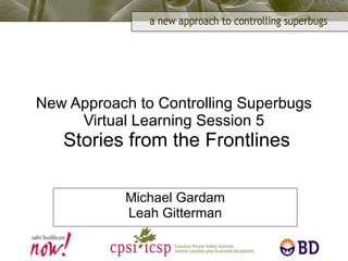 New Approach to Controlling Superbugs Virtual Learning Session 5  Stories from the Frontlines Michael Gardam Leah Gitterman 