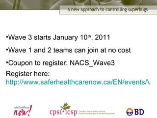 Wave 3 starts January 10 th , 2011 Wave 1 and 2 teams can join at no cost Coupon to register: NACS_Wave3  Register here:  http://www.saferhealthcarenow.ca/EN/events/VirtualPrograms/Superbugs/Pages/default.aspx 