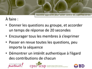 À faire : Donner les questions au groupe, et accorder un temps de réponse de 20 secondes Encourager tous les membres à s’exprimer Passer en revue toutes les questions, peu importe la séquence Démontrer un intérêt authentique à l’égard des contributions de chacun 