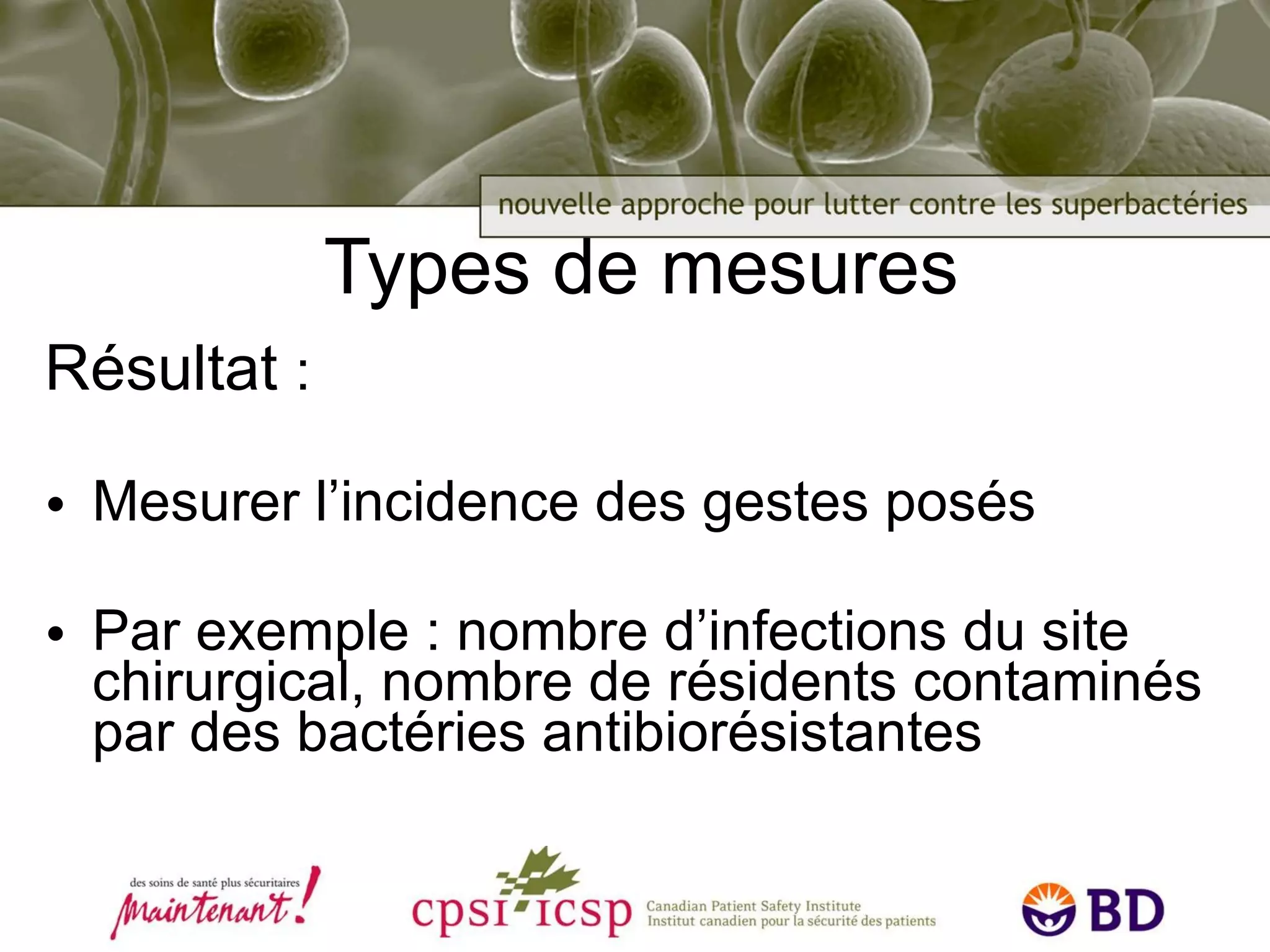 Types de mesures Résultat  : Mesurer l’incidence des gestes posés Par exemple : nombre d’infections du site chirurgical, nombre de résidents contaminés par des bactéries antibiorésistantes 