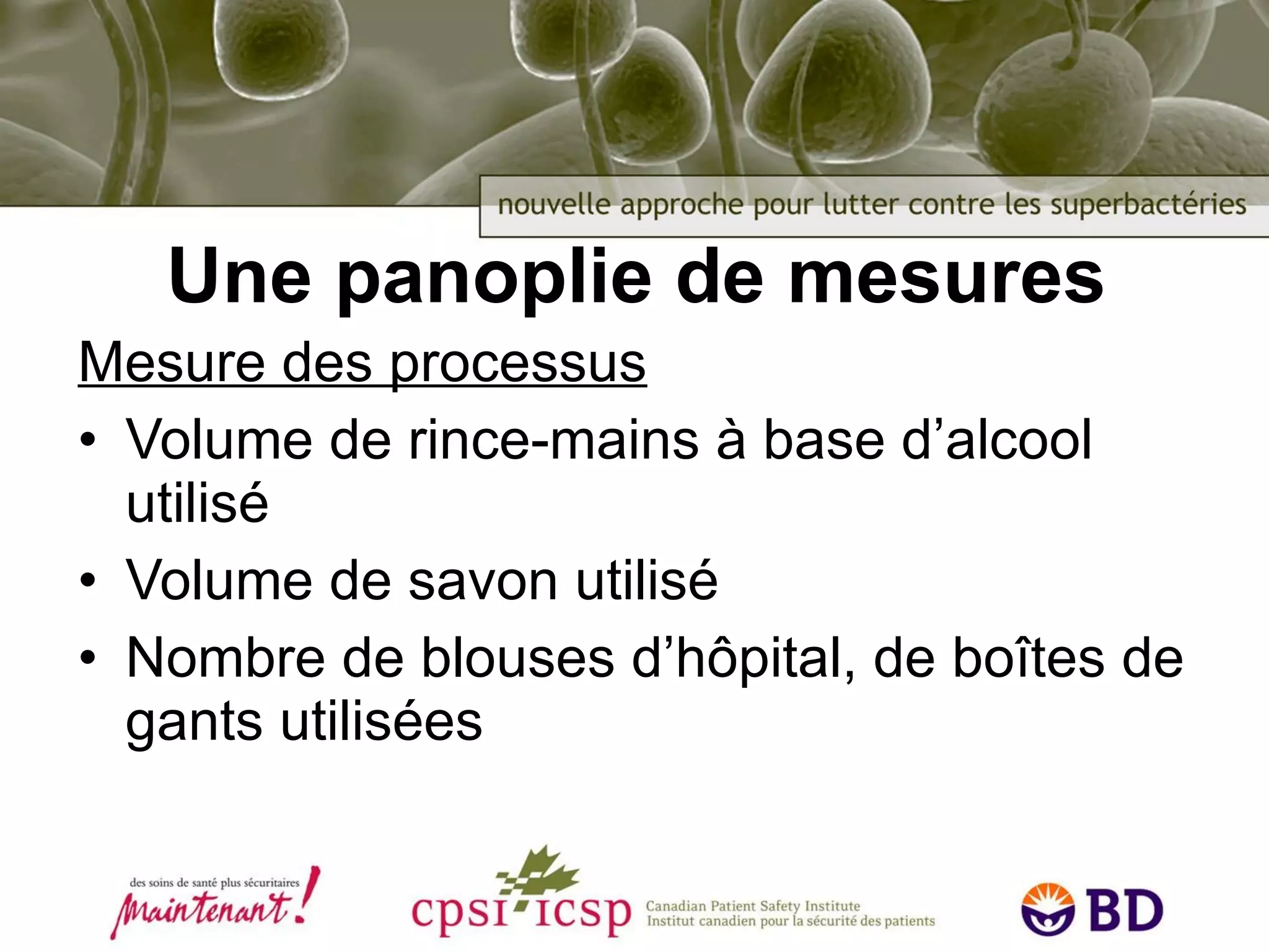 Une panoplie de mesures Mesure des processus Volume de rince-mains à base d’alcool utilisé Volume de savon utilisé Nombre de blouses d’hôpital, de boîtes de gants utilisées 